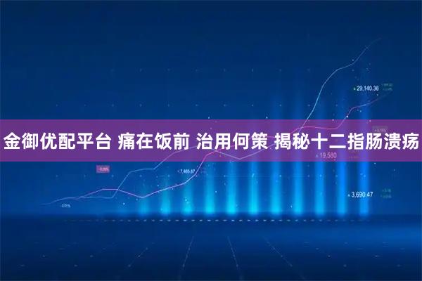 金御优配平台 痛在饭前 治用何策 揭秘十二指肠溃疡