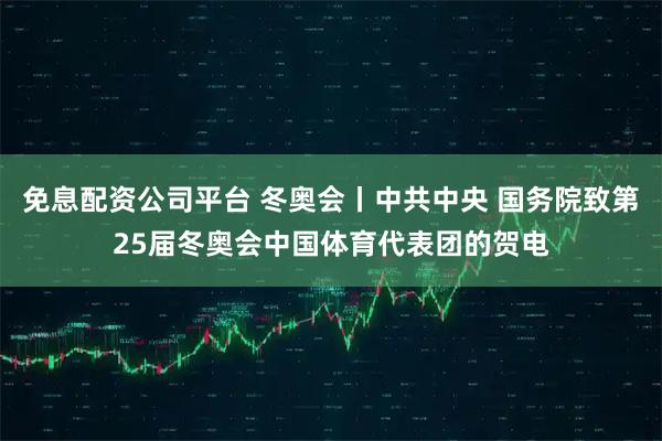 免息配资公司平台 冬奥会丨中共中央 国务院致第25届冬奥会中国体育代表团的贺电