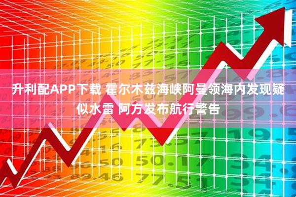 升利配APP下载 霍尔木兹海峡阿曼领海内发现疑似水雷 阿方发布航行警告
