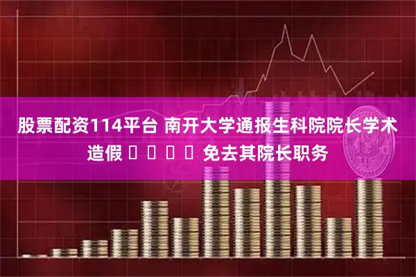 股票配资114平台 南开大学通报生科院院长学术造假 ​​​​免去其院长职务