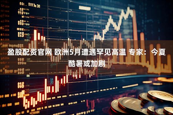 盈股配资官网 欧洲5月遭遇罕见高温 专家：今夏酷暑或加剧