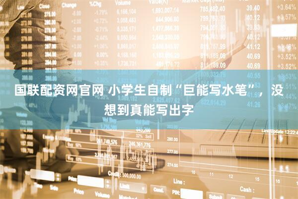 国联配资网官网 小学生自制“巨能写水笔”，没想到真能写出字