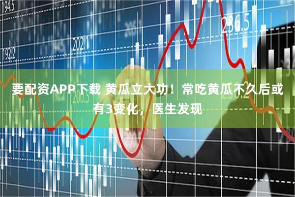 要配资APP下载 黄瓜立大功！常吃黄瓜不久后或有3变化，医生发现