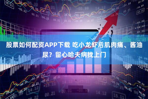 股票如何配资APP下载 吃小龙虾后肌肉痛、酱油尿？留心哈夫病找上门