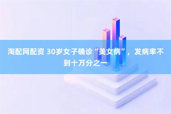 淘配网配资 30岁女子确诊“美女病”，发病率不到十万分之一