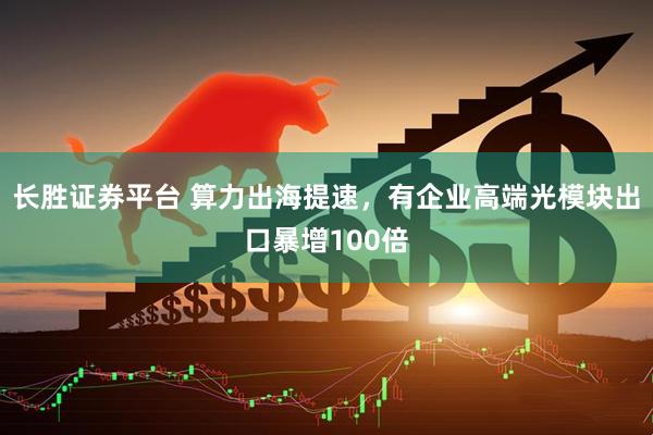 长胜证券平台 算力出海提速，有企业高端光模块出口暴增100倍