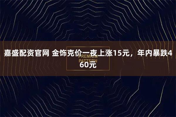 嘉盛配资官网 金饰克价一夜上涨15元，年内暴跌460元
