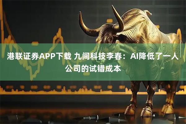 港联证券APP下载 九间科技李春：AI降低了一人公司的试错成本