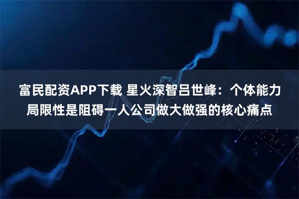 富民配资APP下载 星火深智吕世峰:个体能力局限性是阻碍一人公司做大做强的核心痛点
