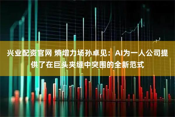 兴业配资官网 熵增力场孙卓见：AI为一人公司提供了在巨头夹缝中突围的全新范式