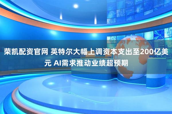 荣凯配资官网 英特尔大幅上调资本支出至200亿美元 AI需求推动业绩超预期