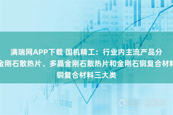满瑞网APP下载 国机精工:行业内主流产品分为单晶金刚石散热片、多晶金刚石散热片和金刚石铜复合材料三大类