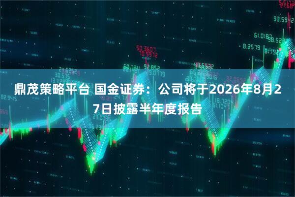 鼎茂策略平台 国金证券：公司将于2026年8月27日披露半年度报告